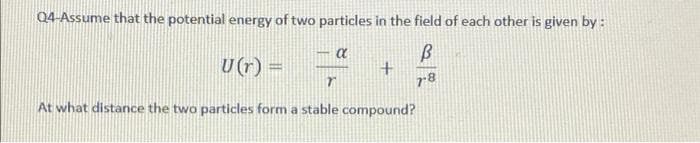 Q4-Assume that the potential energy of two particles in the field of each other is given by :
B
α
U(r) =
7
At what distance the two particles form a stable compound?
+
7-8