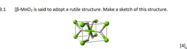 3.1
[B-MnO2 is said to adopt a rutile structure. Make a sketch of this structure.
XXX
[4]