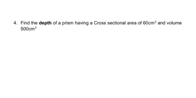 4. Find the depth of a prism having a Cross sectional area of 60cm³ and volume
500cm3
