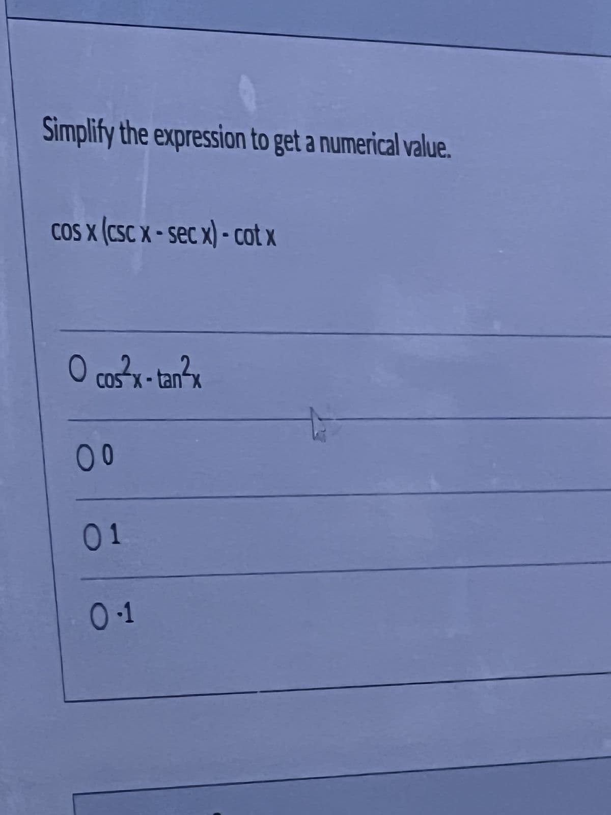 Simplify the expression to get a numerical value.
cos x (CSC X-sec x) - cotx
O cos²x-tan²x
00
01
0.1