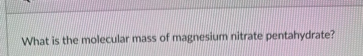 What is the molecular mass of magnesium nitrate pentahydrate?