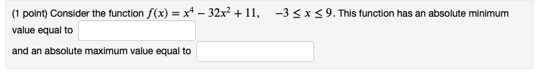 **Problem:**

Consider the function \( f(x) = x^4 - 32x^2 + 11 \), for the interval \(-3 \leq x \leq 9\). This function has an absolute minimum value equal to [_____] and an absolute maximum value equal to [_____].