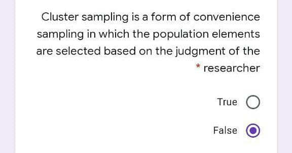 Cluster sampling is a form of convenience
sampling in which the population elements
are selected based on the judgment of the
* researcher
True O
False
