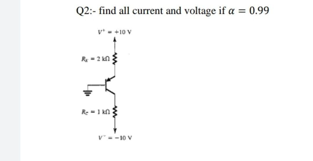 Q2:- find all current and voltage if a = 0.99
v* = +10 V
Rg = 2 kn
Re = 1 kn
V = -10 V
