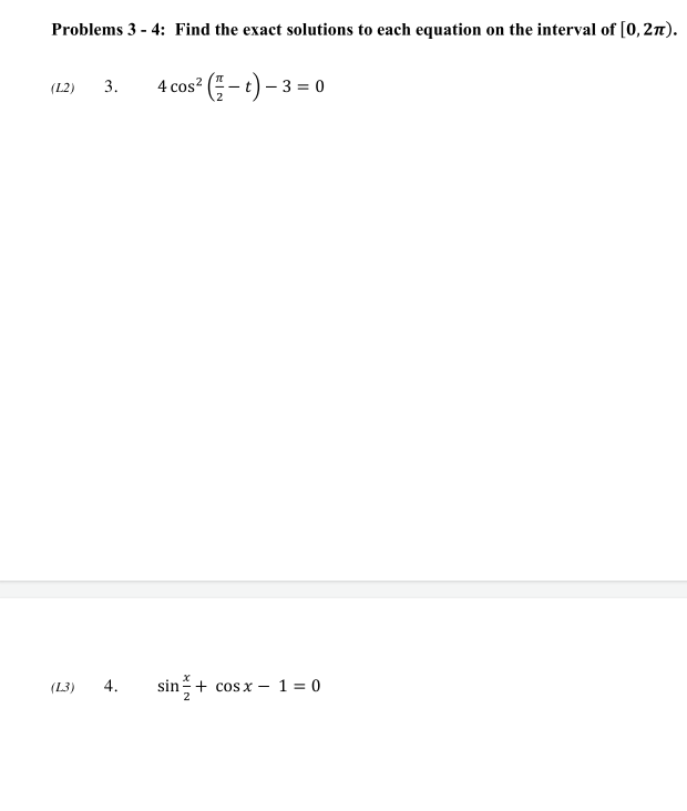 Problems 3 - 4: Find the exact solutions to each equation on the interval of [0,27).
4 cos? ( - t) – 3 = 0
(L2)
3.
(L3)
4.
sin+ cos x – 1 = 0
