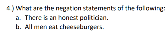 4.) What are the negation statements of the following:
a. There is an honest politician.
b. All men eat cheeseburgers.
