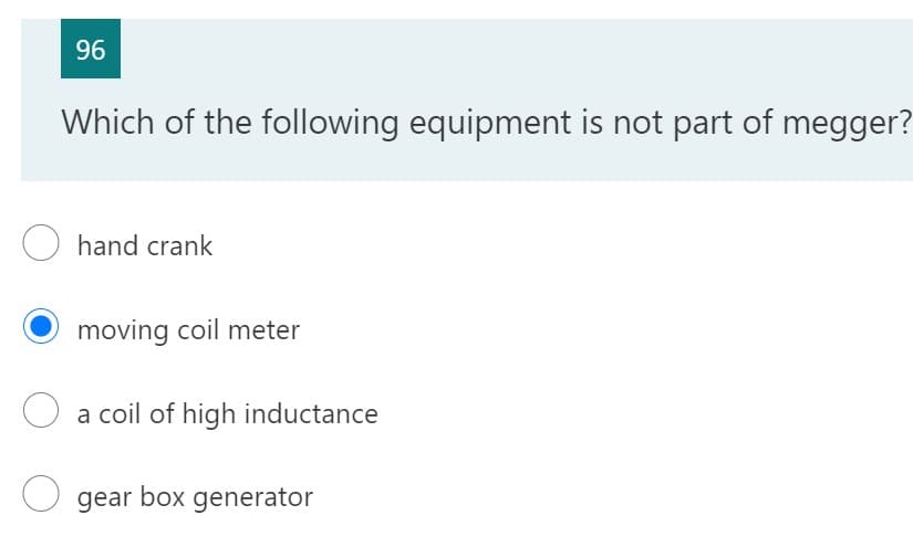 96
Which of the following equipment is not part of megger?
hand crank
moving coil meter
O a coil of high inductance
O gear box generator