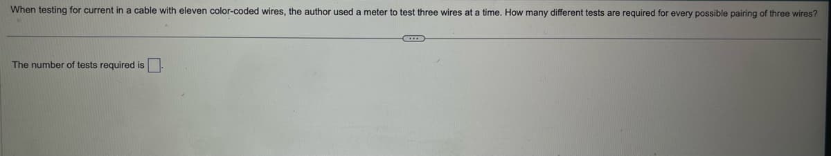 When testing for current in a cable with eleven color-coded wires, the author used a meter to test three wires at a time. How many different tests are required for every possible pairing of three wires?
The number of tests required is