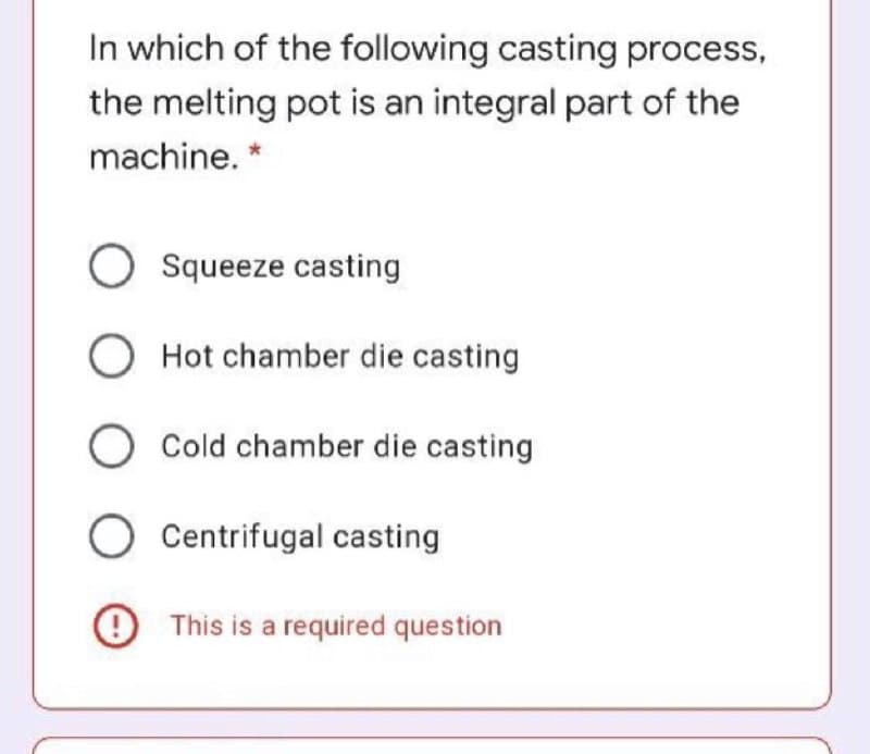 In which of the following casting process,
the melting pot is an integral part of the
machine. *
Squeeze casting
O Hot chamber die casting
O Cold chamber die casting
Centrifugal casting
O This is a required question
