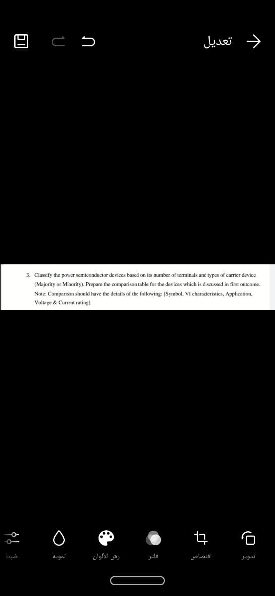 تعديل
3. Classify the power semiconductor devices based on its number of terminals and types
carrier device
(Majority or Minority). Prepare the comparison table for the devices which is discussed in first outcome.
Note: Comparison should have the details of the following: [Symbol, VI characteristics, Application,
Voltage & Current rating]
تمويه
رش الألوان
فلتر
اقتصاص
تدوير

