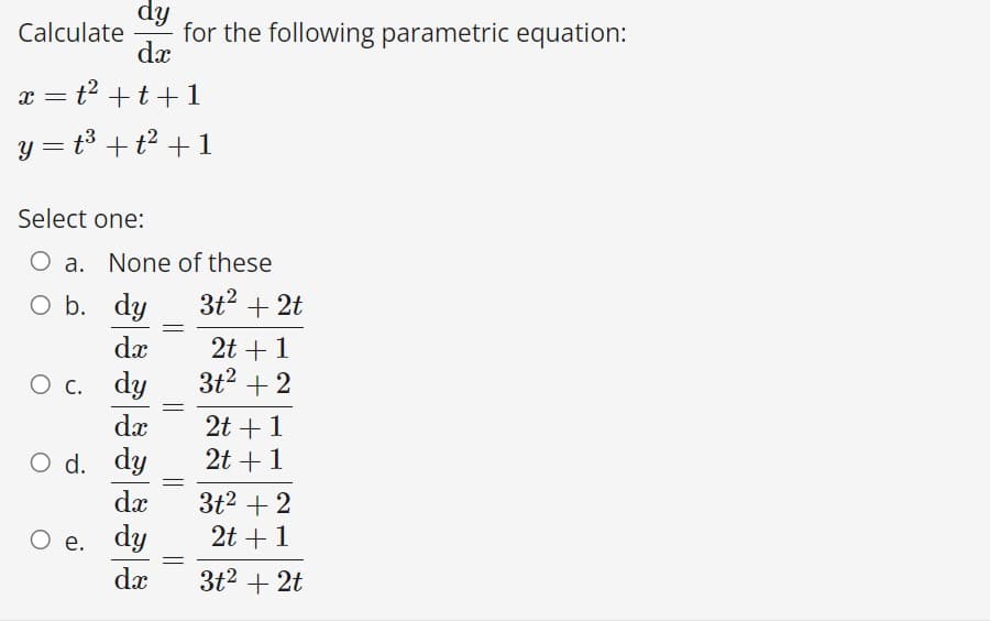 dy
for the following parametric equation:
dx
Calculate
x = t2 +t+1
y = t³ + t² + 1
Select one:
O a. None of these
3t? + 2t
O b.
dy
2t +1
3t? + 2
dx
О с. dy
2t + 1
2t + 1
dæ
O d. dy
da
3t2 + 2
2t + 1
Ое. dy
dx
3t2 + 2t
