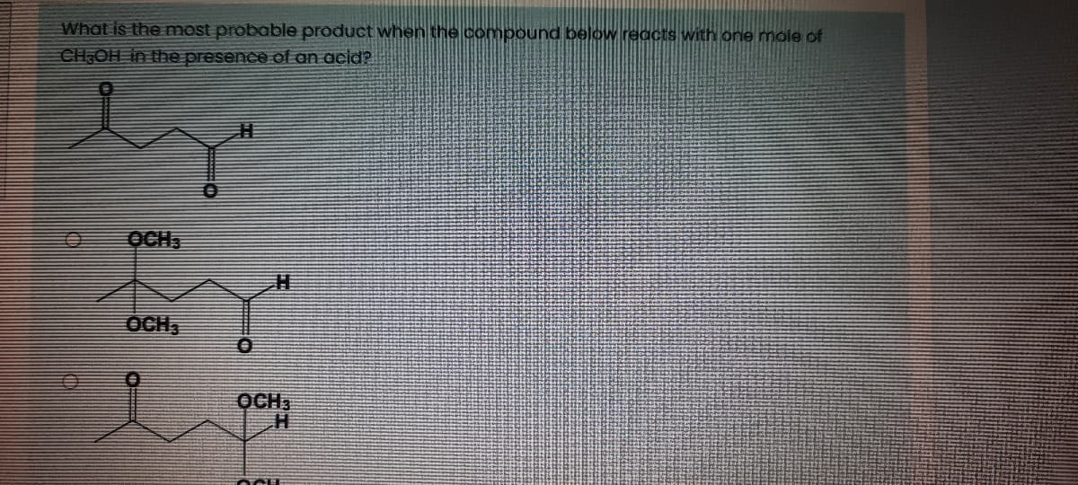 What is the most probable product when the compound below reacts with one mole of
CH,OH in the presence of an acid?
OCH3
OCH,
OCH3
