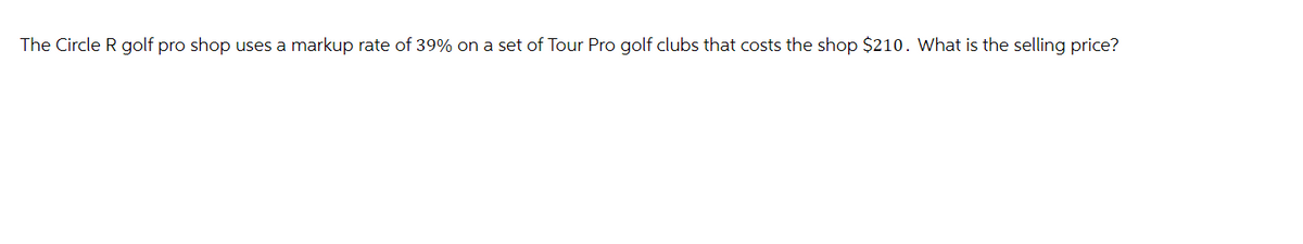 The Circle R golf pro shop uses a markup rate of 39% on a set of Tour Pro golf clubs that costs the shop $210. What is the selling price?