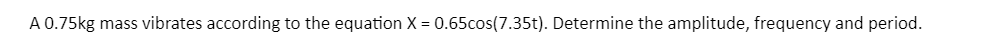 A 0.75kg mass vibrates according to the equation X = 0.65cos(7.35t). Determine the amplitude, frequency and period.