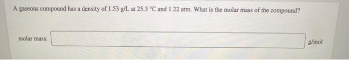 A gaseous compound has a density of 1.53 g/L at 25.3 °C and 1.22 atm. What is the molar mass of the compound?
molar mass:
g/mol
