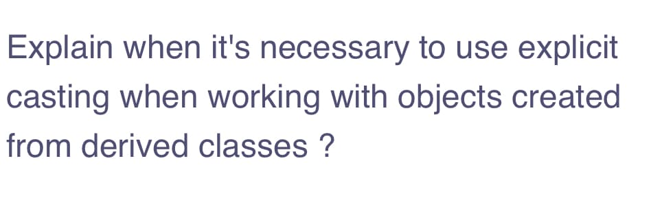 Explain when it's necessary to use explicit
casting when working with objects created
from derived classes ?
