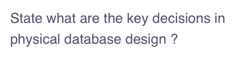 State what are the key decisions in
physical database design ?
