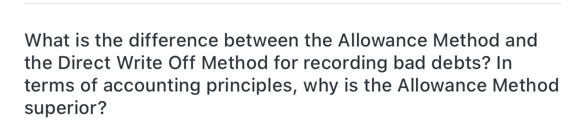 What is the difference between the Allowance Method and
the Direct Write Off Method for recording bad debts? In
terms of accounting principles, why is the Allowance Method
superior?
