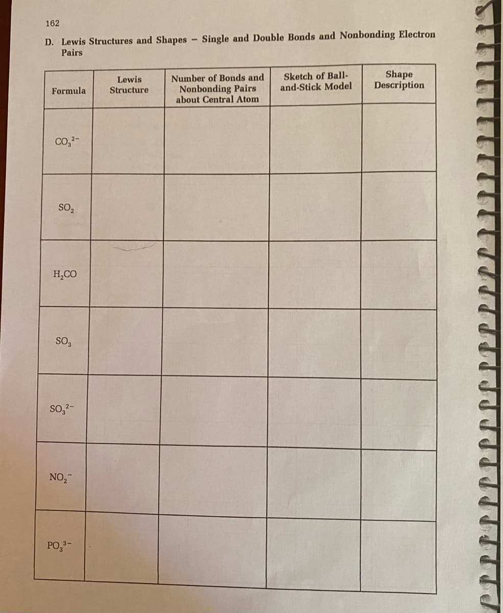 162
D. Lewis Structures and Shapes
Single and Double Bonds and Nonbonding Electron
Pairs
Sketch of Ball-
and-Stick Model
Shape
Description
Lewis
Number of Bonds and
Nonbonding Pairs
about Central Atom
Formula
Structure
Co,-
SO2
H,CO
SO3
so,?-
NO,
PO,-

