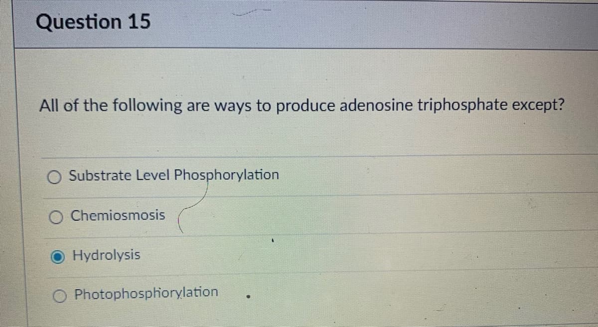 Question 15
All of the following are ways to produce adenosine triphosphate except?
Substrate Level Phosphorylation
Chemiosmosis
Hydrolysis
O Photophosphorylation
