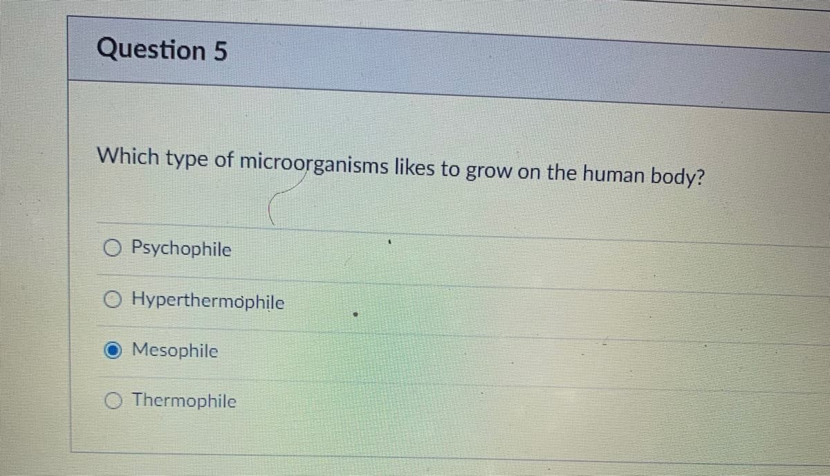 Question 5
Which type of microorganisms likes to grow on the human body?
Psychophile
Hyperthermophile
Mesophile
Thermophile
