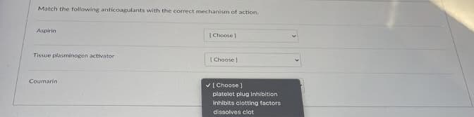 Match the following anticoagulants with the correct mechanism of action.
Aspirin
( Choose 1
Tissue plasminogen activator
| Chaose
Coumarin
V[ Choose )
platelet plug inhibition
inhibits clotting factors
dissolves clot
