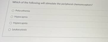 Which of the following will stimulate the peripheral chemoreceptors?
O Polycythemia
O Hypocapnia
O Hypercapnia
O Leukocytosis
