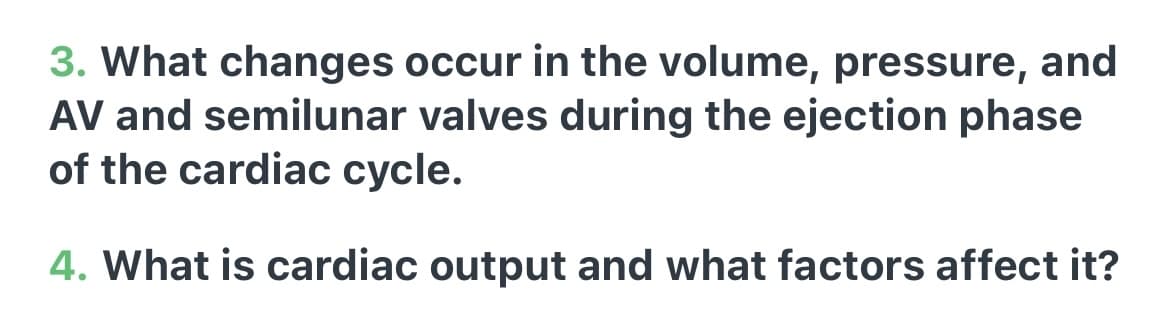 3. What changes occur in the volume, pressure, and
AV and semilunar valves during the ejection phase
of the cardiac cycle.
4. What is cardiac output and what factors affect it?
