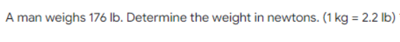 A man weighs 176 lb. Determine the weight in newtons. (1 kg = 2.2 lb)