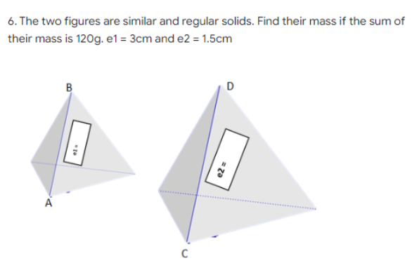 6. The two figures are similar and regular solids. Find their mass if the sum of
their mass is 120g. e1 = 3cm and e2 = 1.5cm
B
A
