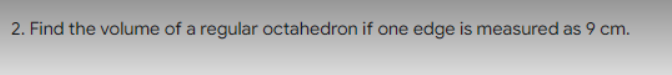 2. Find the volume of a regular octahedron if one edge is measured as 9 cm.
