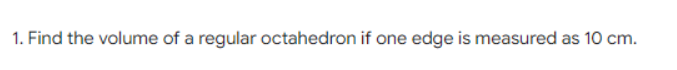 1. Find the volume of a regular octahedron if one edge is measured as 10 cm.
