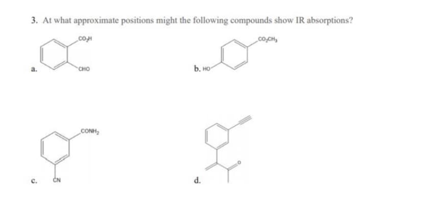 3. At what approximate positions might the following compounds show IR absorptions?
coM
co,CH,
b. HO
CHO
CONH,
ČN
d.
