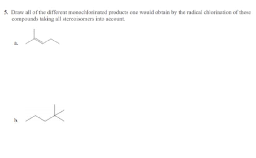 5. Draw all of the different monochlorinated products one would obtain by the radical chlorination of these
compounds taking all stereoisomers into account.
b.
