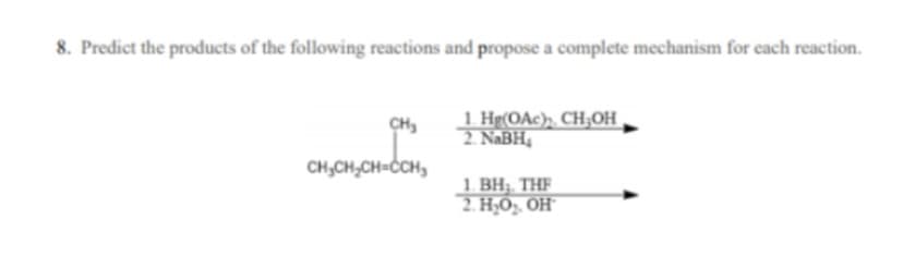 8. Predict the products of the following reactions and propose a complete mechanism for each reaction.
1 Hg(OAc). CH;OH,
2 NABH,
CH,
CH,CH,CH=CH,
1. BH3. THF
2. H,O». OH
