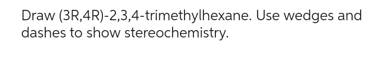 Draw (3R, 4R)-2,3,4-trimethylhexane. Use wedges and
dashes to show stereochemistry.