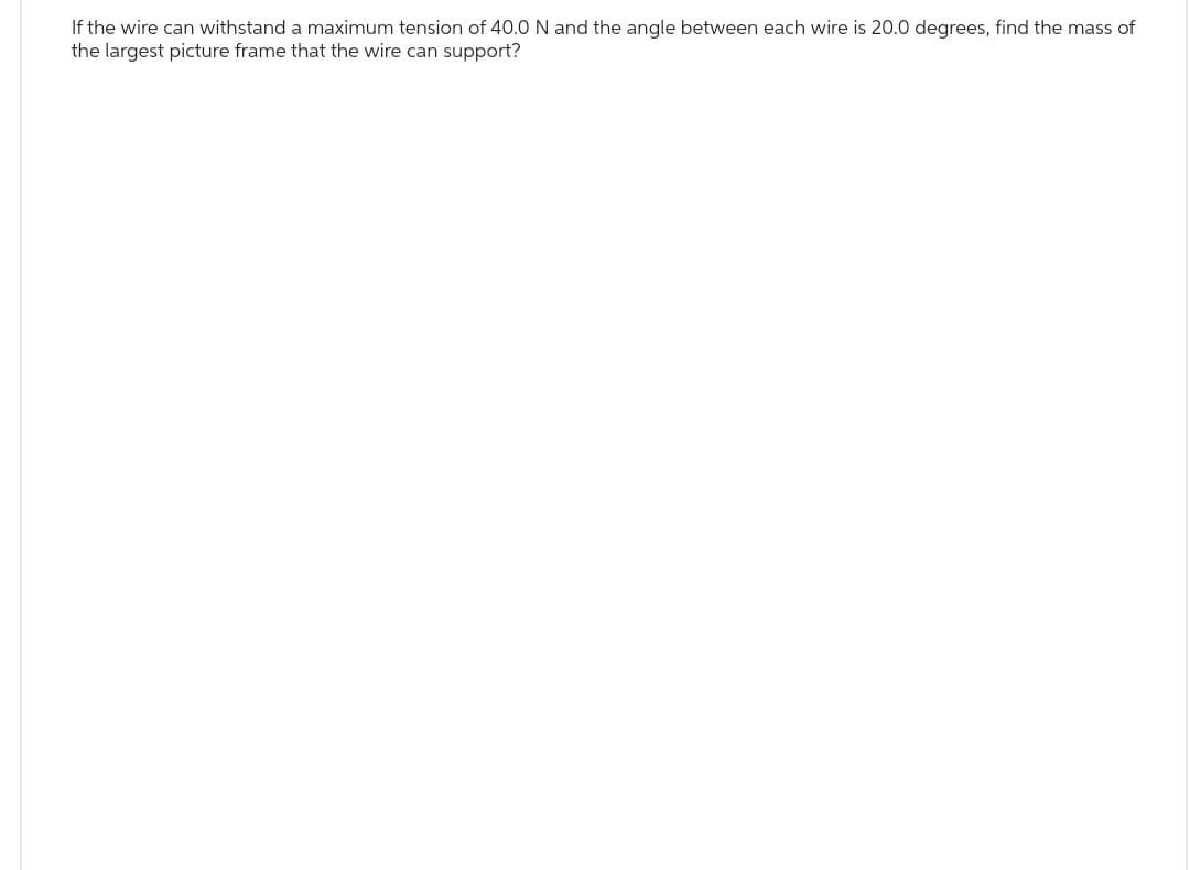 If the wire can withstand a maximum tension of 40.0 N and the angle between each wire is 20.0 degrees, find the mass of
the largest picture frame that the wire can support?