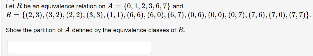 Let R be an equivalence relation on A = {0, 1, 2, 3, 6, 7} and
R = {(2, 3), (3, 2), (2, 2), (3, 3), (1, 1), (6, 6), (6, 0), (6, 7), (0, 6), (0, 0), (0, 7), (7, 6), (7, 0), (7, 7)}.
Show the partition of A defined by the equivalence classes of R.