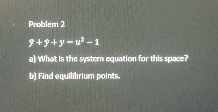 Problem 2
y+y+y=u² - 1
a) What is the system equation for this space?
b) Find equilibrium points.