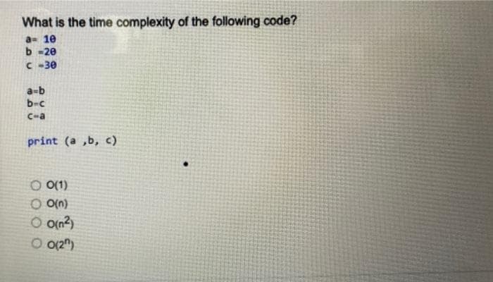 What is the time complexity of the following code?
a 10
b-20
C-30
a=b
b-c
c-a
print (a,b, c)
O 0(1)
O O(n)
O 0(²)
O 0(2)