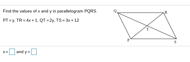 Find the values of x and y in parallelogram PQRS.
R
PT=y, TR= 4x + 1, QT = 2y, TS= 3x + 12
T.
and y =
%3D
