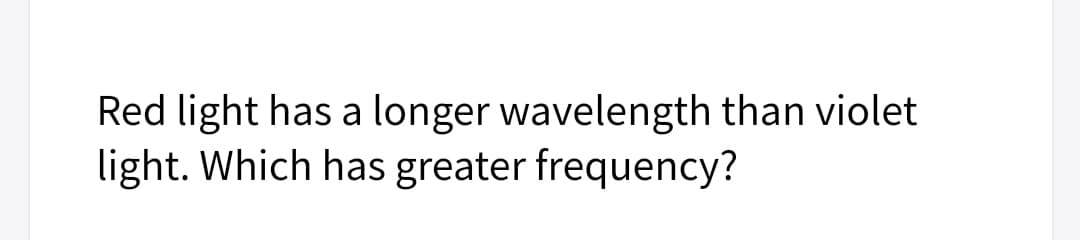 Red light has a longer wavelength than violet
light. Which has greater frequency?
