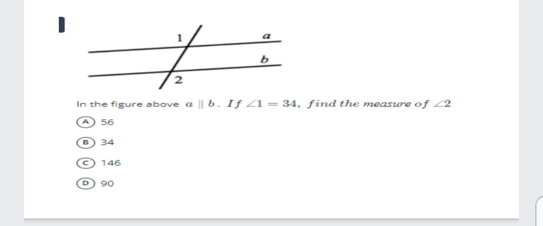 a
In the figure above a || b. If Z1 = 34, find the measure of Z2
56
34
146
90
