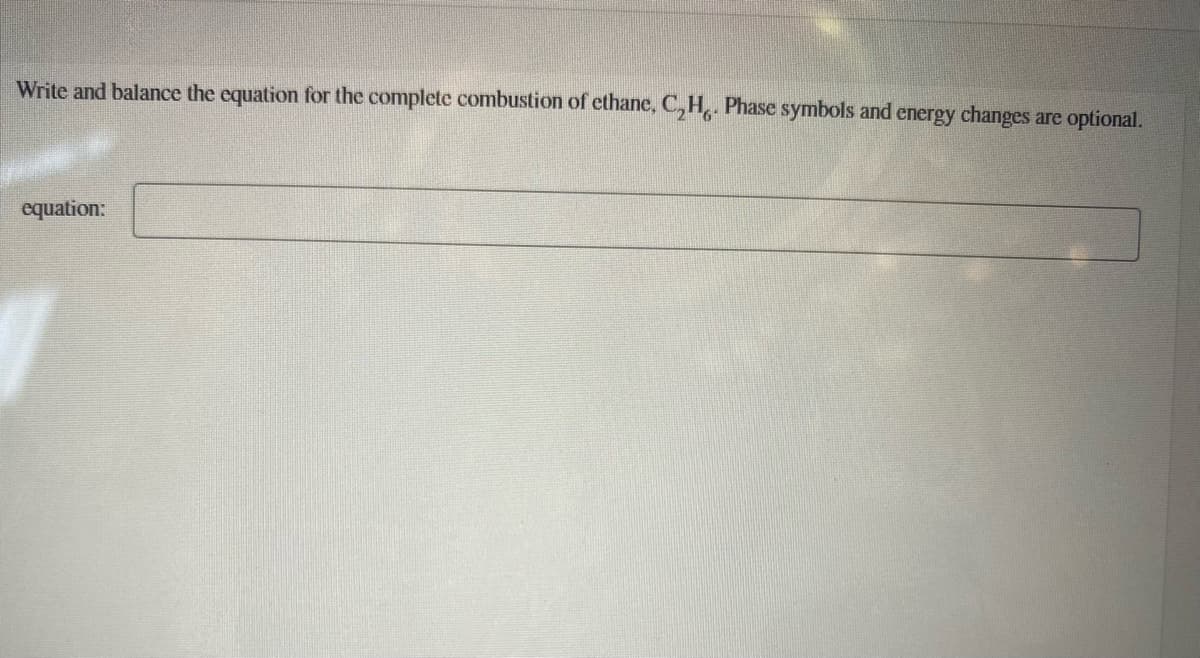 Write and balance the equation for the complete combustion of ethane, C,H,. Phase symbols and energy changes are optional.
equation:
