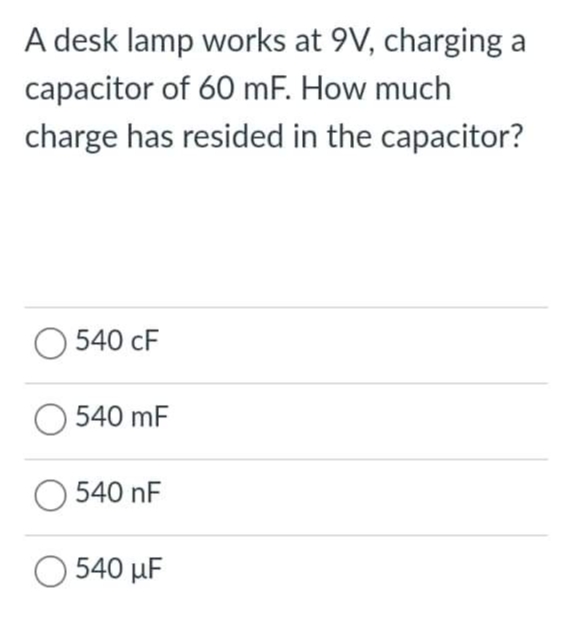 A desk lamp works at 9V, charging a
capacitor of 60 mF. How much
charge has resided in the capacitor?
540 cF
540 mF
540 nF
O 540 µF
