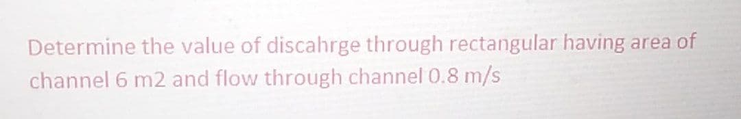 Determine the value of discahrge through rectangular having area of
channel 6 m2 and flow through channel 0.8 m/s
