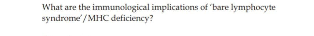 What are the immunological implications of 'bare lymphocyte
syndrome' /MHC deficiency?
