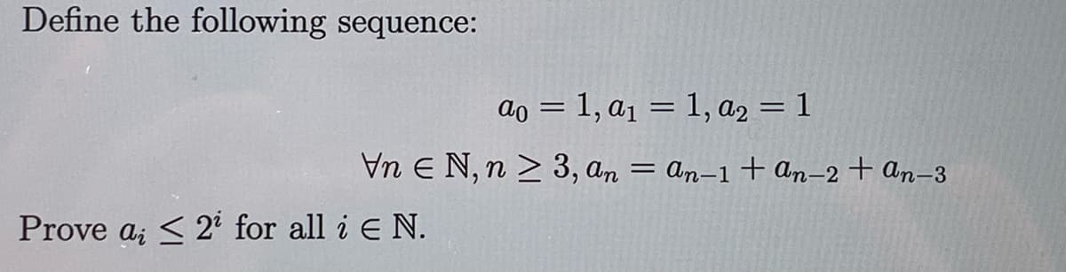 Define the following sequence:
ao = 1, a1 = 1, a2 = 1
Vn E N, n > 3, an = an-1 + an–2 + An-3
Prove a; < 2i for all i E N.
