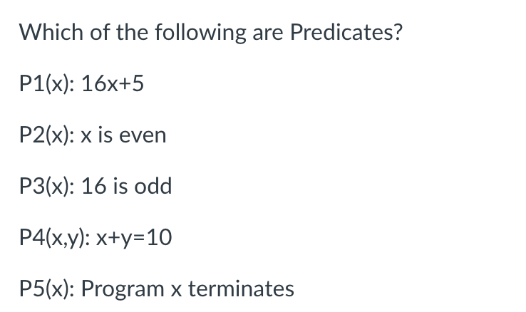 Which of the following are Predicates?
P1(x): 16x+5
P2(x): x is even
P3(x): 16 is odd
P4(x,y): x+y=10
P5(x): Program x terminates
