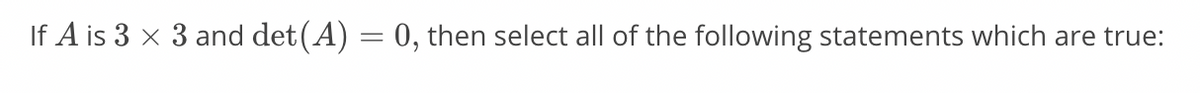 If A is 3 x 3 and det (A) = 0, then select all of the following statements which are true:
